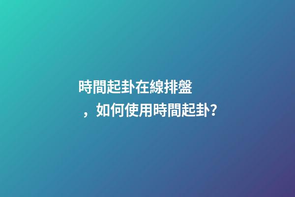 時間起卦在線排盤，如何使用時間起卦？